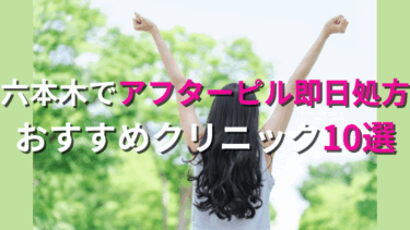 六本木でアフターピルを今すぐ処方してもらえるおすすめクリニック10選！